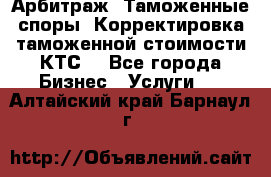 Арбитраж. Таможенные споры. Корректировка таможенной стоимости(КТС) - Все города Бизнес » Услуги   . Алтайский край,Барнаул г.